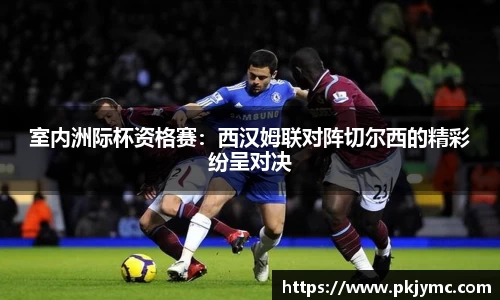 室内洲际杯资格赛：西汉姆联对阵切尔西的精彩纷呈对决