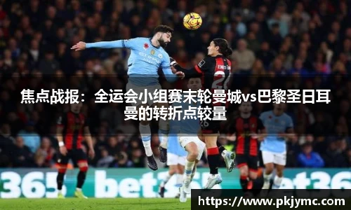 焦点战报：全运会小组赛末轮曼城vs巴黎圣日耳曼的转折点较量