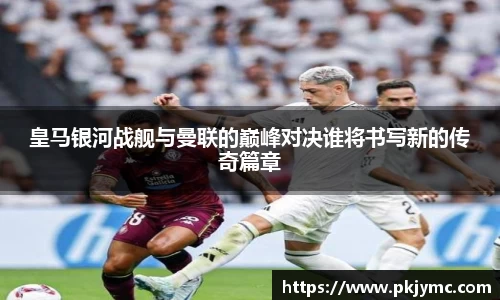皇马银河战舰与曼联的巅峰对决谁将书写新的传奇篇章