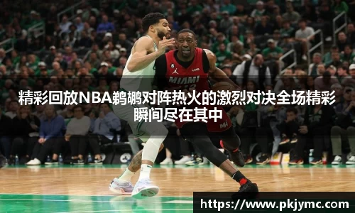 精彩回放NBA鹈鹕对阵热火的激烈对决全场精彩瞬间尽在其中